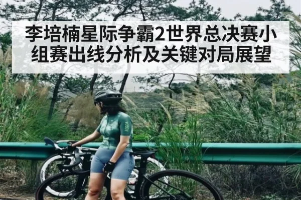 李培楠星际争霸2世界总决赛小组赛出线分析及关键对局展望