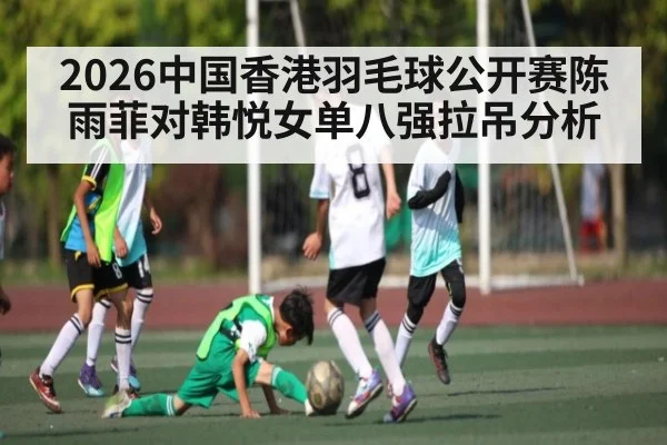 2026中国香港羽毛球公开赛陈雨菲对韩悦女单八强拉吊分析