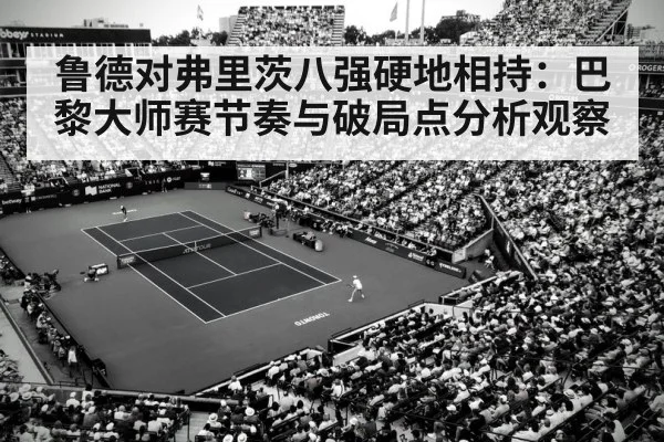 鲁德对弗里茨八强硬地相持：巴黎大师赛节奏与破局点分析观察