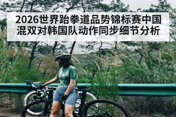 2026世界跆拳道品势锦标赛中国混双对韩国队动作同步细节分析