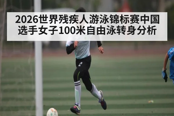 2026世界残疾人游泳锦标赛中国选手女子100米自由泳转身分析