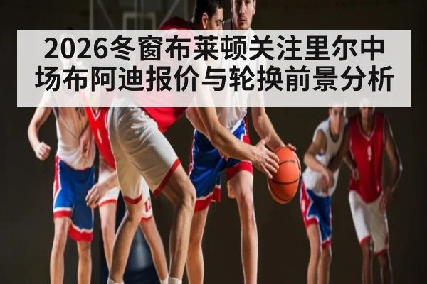 2026冬窗布莱顿关注里尔中场布阿迪报价与轮换前景分析